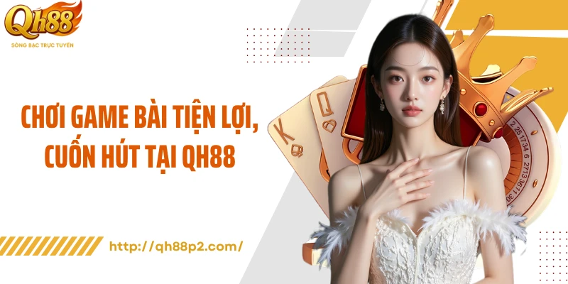 Chơi game bài tiện lợi, cuốn hút tại QH88